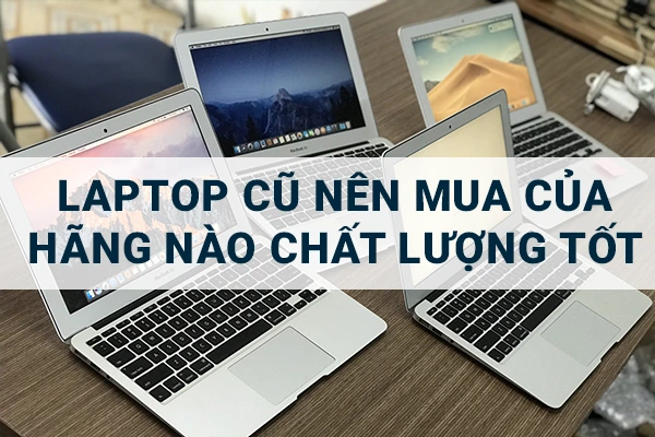 Laptop Cũ Nên Mua Của Hãng Nào Chất Lượng Tốt Nhất?