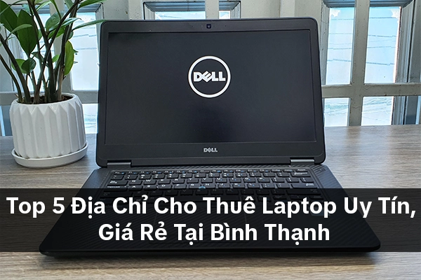Top 5 Địa Chỉ Cho Thuê Laptop Uy Tín, Giá Rẻ Tại Bình Thạnh